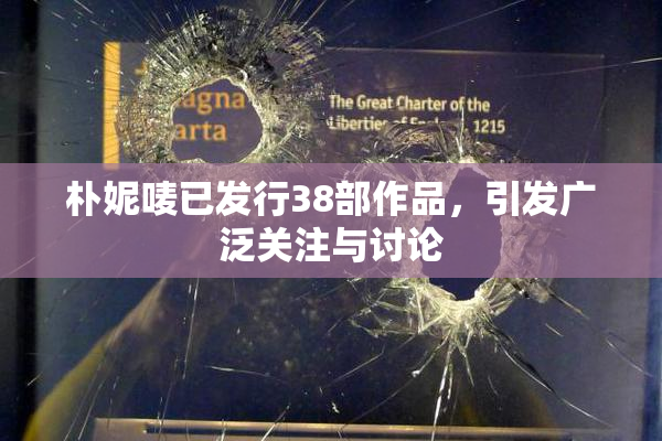 朴妮唛已发行38部作品，引发广泛关注与讨论