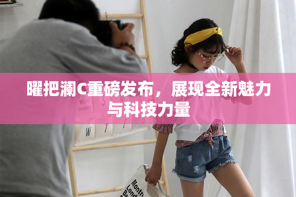 曜把澜C重磅发布，展现全新魅力与科技力量
