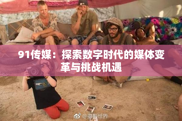 91传媒：探索数字时代的媒体变革与挑战机遇