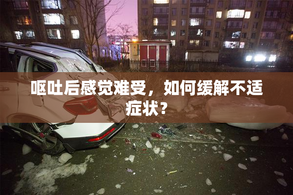 呕吐后感觉难受，如何缓解不适症状？