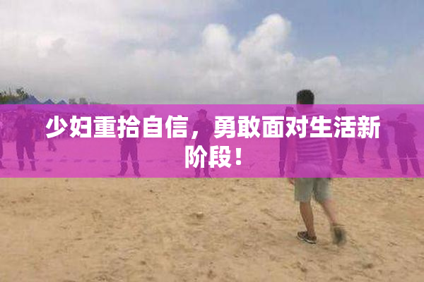 少妇重拾自信，勇敢面对生活新阶段！