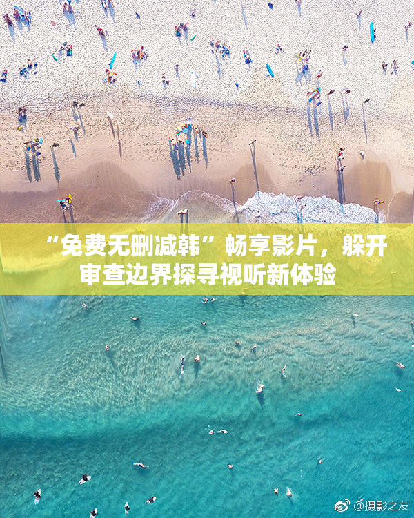 “免费无删减韩”畅享影片，躲开审查边界探寻视听新体验