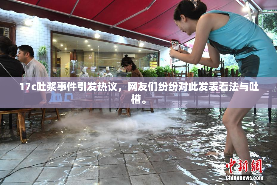 17c吐浆事件引发热议，网友们纷纷对此发表看法与吐槽。