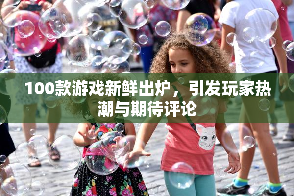 100款游戏新鲜出炉，引发玩家热潮与期待评论