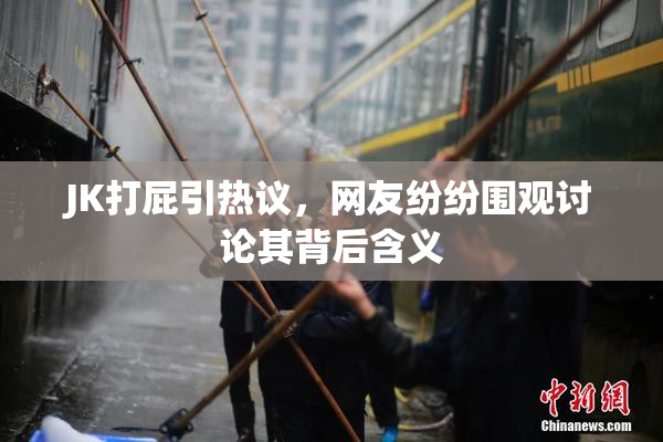 JK打屁引热议，网友纷纷围观讨论其背后含义