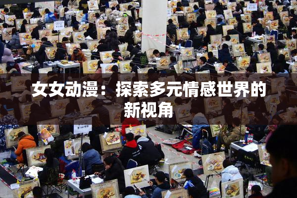 女女动漫：探索多元情感世界的新视角