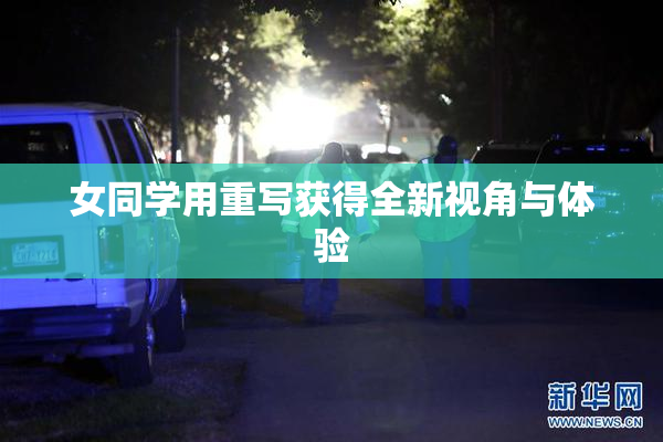女同学用重写获得全新视角与体验