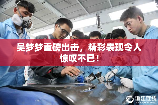 吴梦梦重磅出击，精彩表现令人惊叹不已！