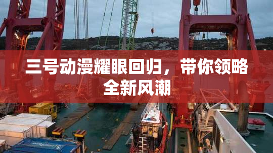 三号动漫耀眼回归，带你领略全新风潮