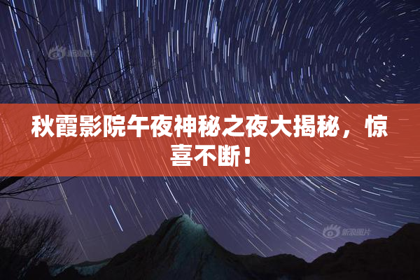 秋霞影院午夜神秘之夜大揭秘，惊喜不断！