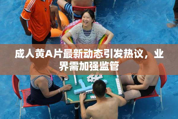 成人黄A片最新动态引发热议，业界需加强监管