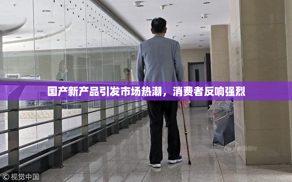 国产新产品引发市场热潮，消费者反响强烈
