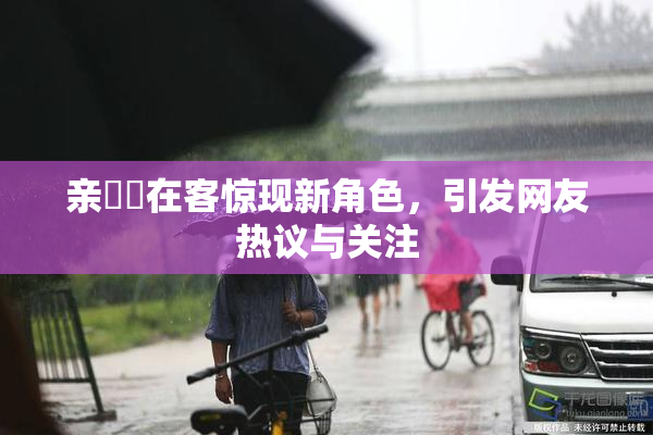 亲妺妺在客惊现新角色，引发网友热议与关注