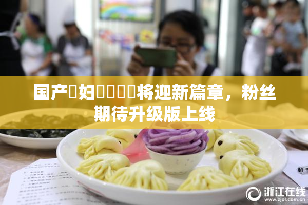 国产婬妇❌‌❌‌将迎新篇章，粉丝期待升级版上线