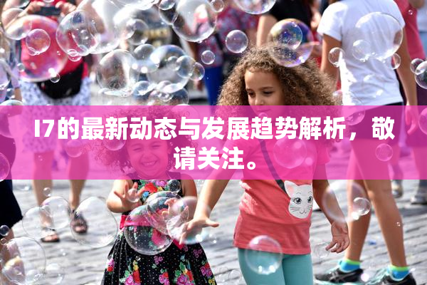 I7的最新动态与发展趋势解析，敬请关注。