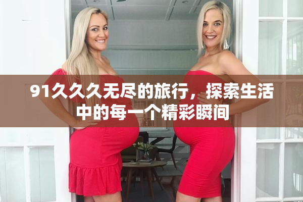 91久久久无尽的旅行，探索生活中的每一个精彩瞬间