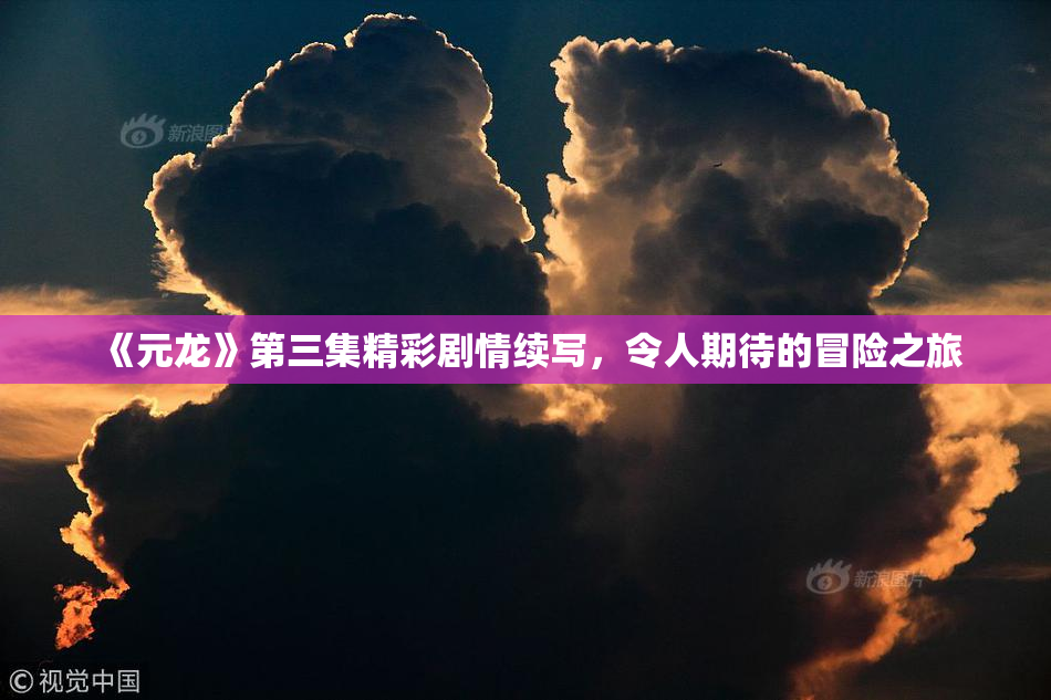 《元龙》第三集精彩剧情续写，令人期待的冒险之旅