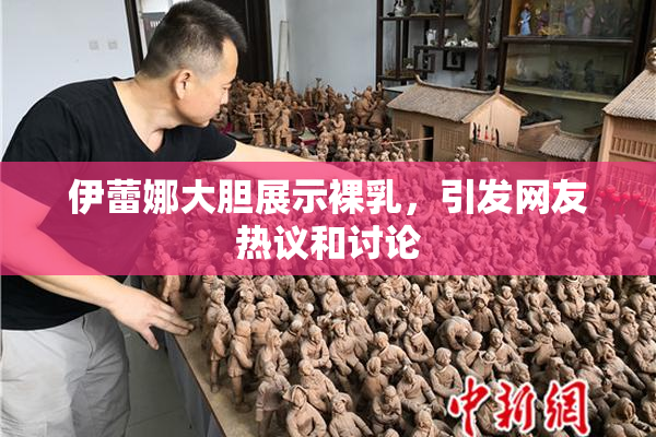 伊蕾娜大胆展示裸乳，引发网友热议和讨论