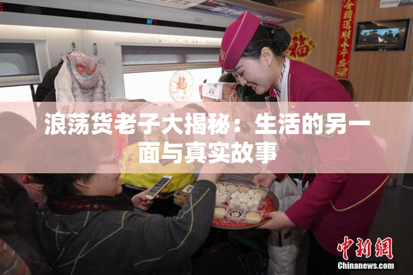浪荡货老子大揭秘：生活的另一面与真实故事