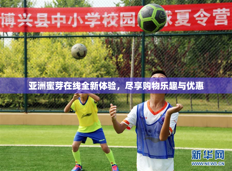 亚洲蜜芽在线全新体验，尽享购物乐趣与优惠