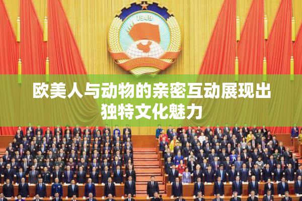 欧美人与动物的亲密互动展现出独特文化魅力
