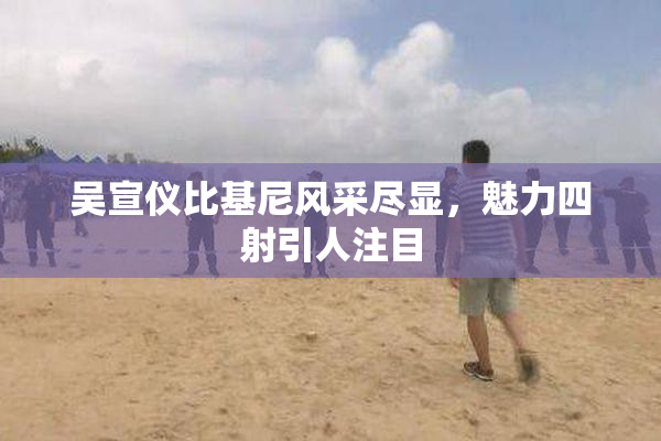吴宣仪比基尼风采尽显，魅力四射引人注目