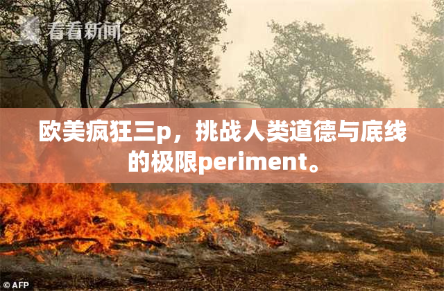 欧美疯狂三p，挑战人类道德与底线的极限periment。