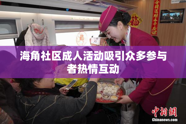 海角社区成人活动吸引众多参与者热情互动