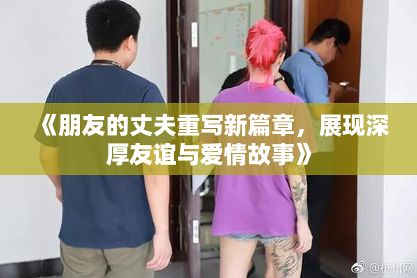 《朋友的丈夫重写新篇章，展现深厚友谊与爱情故事》