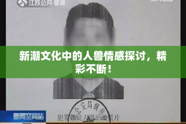 新潮文化中的人兽情感探讨，精彩不断！