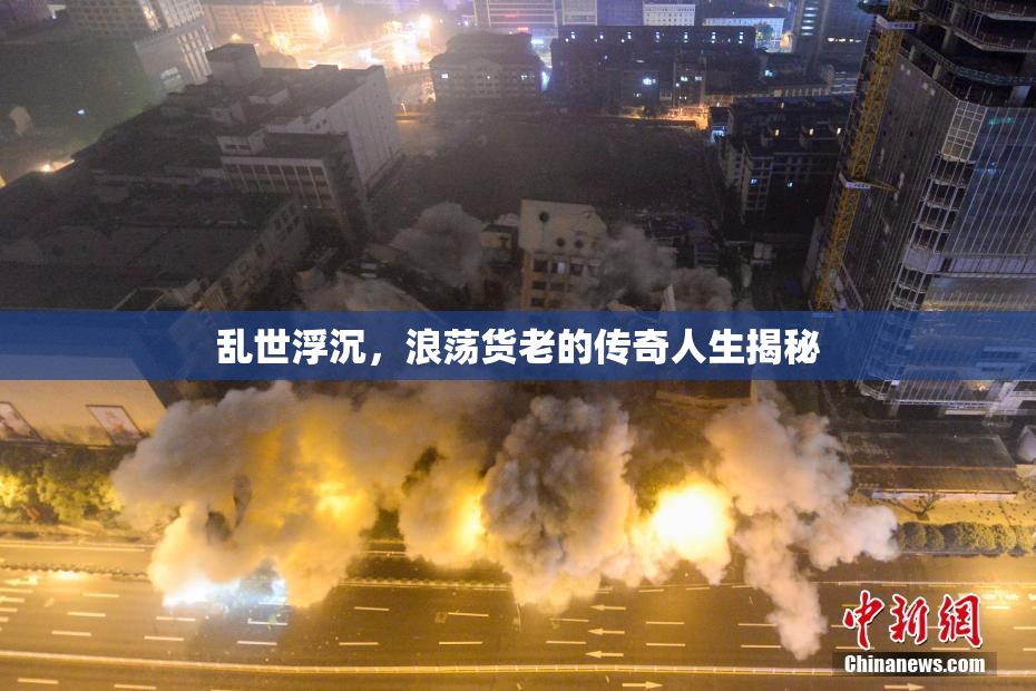 乱世浮沉，浪荡货老的传奇人生揭秘