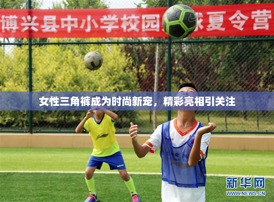 女性三角裤成为时尚新宠，精彩亮相引关注