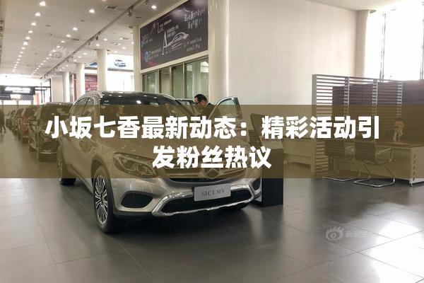 小坂七香最新动态：精彩活动引发粉丝热议