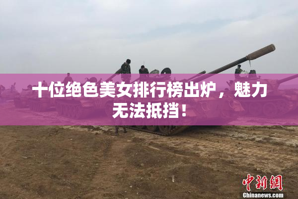 十位绝色美女排行榜出炉，魅力无法抵挡！