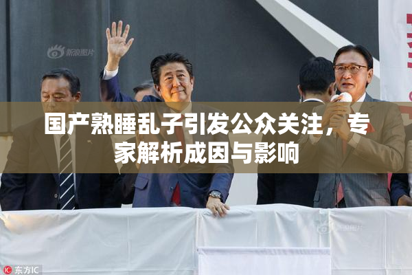 国产熟睡乱子引发公众关注，专家解析成因与影响