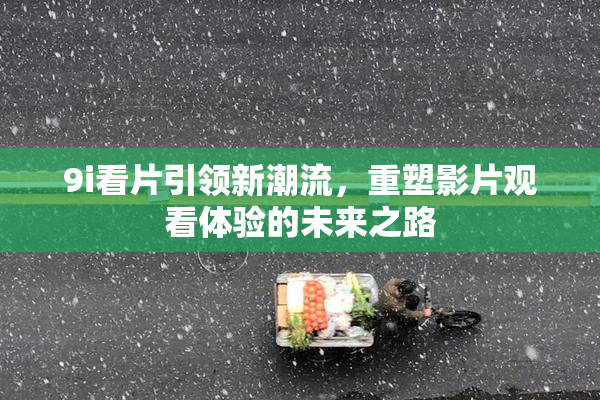 9i看片引领新潮流，重塑影片观看体验的未来之路