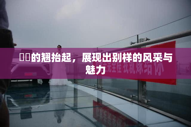 妺妺的翘抬起，展现出别样的风采与魅力