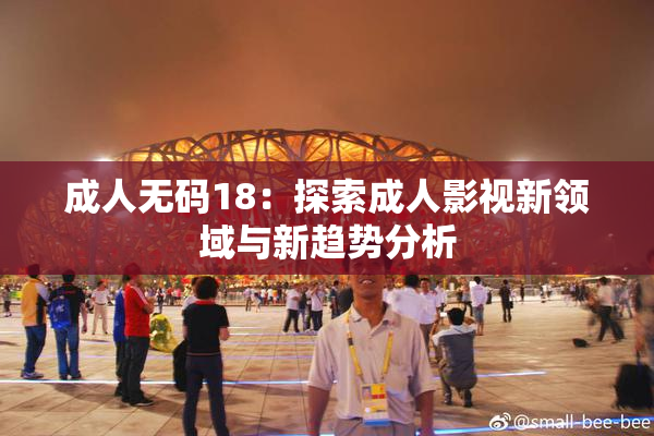 成人无码18：探索成人影视新领域与新趋势分析