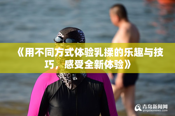 《用不同方式体验乳揉的乐趣与技巧，感受全新体验》