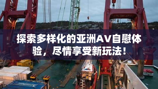 探索多样化的亚洲AV自慰体验，尽情享受新玩法！