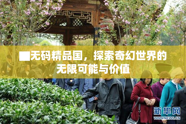 ▇无码精品国，探索奇幻世界的无限可能与价值