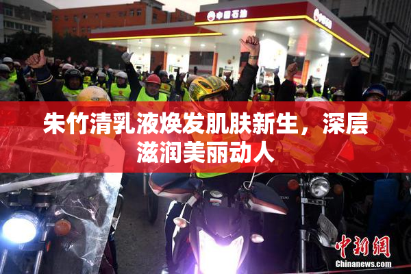 朱竹清乳液焕发肌肤新生，深层滋润美丽动人