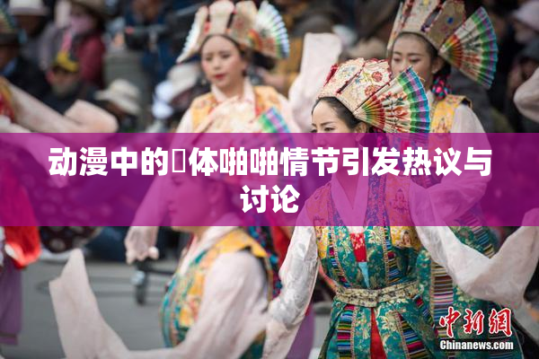 动漫中的祼体啪啪情节引发热议与讨论
