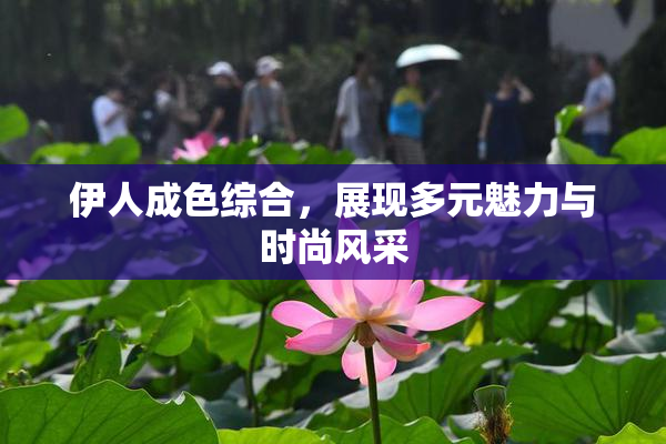 伊人成色综合，展现多元魅力与时尚风采