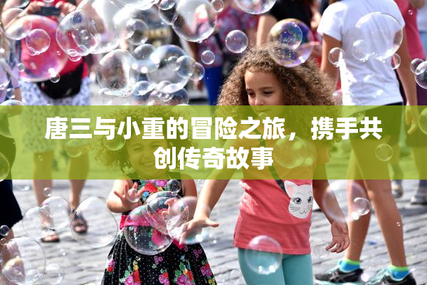 唐三与小重的冒险之旅，携手共创传奇故事