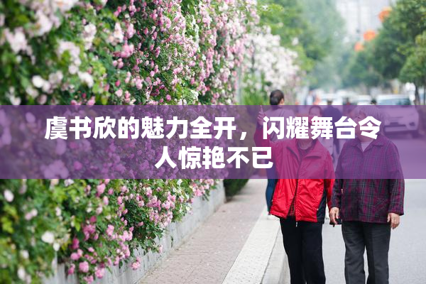 虞书欣的魅力全开，闪耀舞台令人惊艳不已