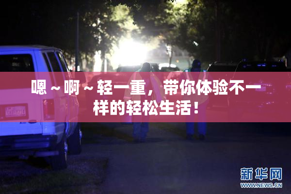 嗯～啊～轻一重，带你体验不一样的轻松生活！