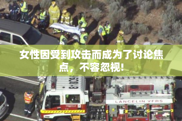 女性因受到攻击而成为了讨论焦点，不容忽视!