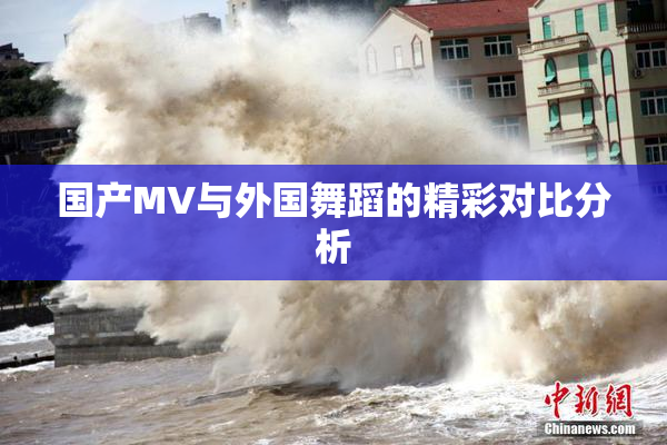国产MV与外国舞蹈的精彩对比分析