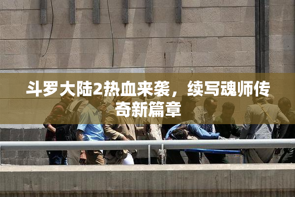 斗罗大陆2热血来袭，续写魂师传奇新篇章